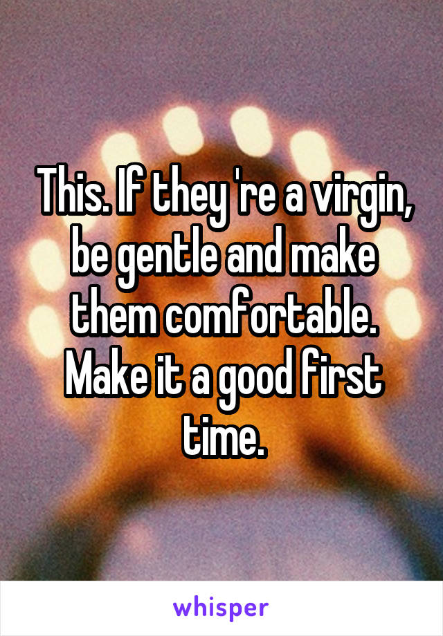 This. If they 're a virgin, be gentle and make them comfortable. Make it a good first time.