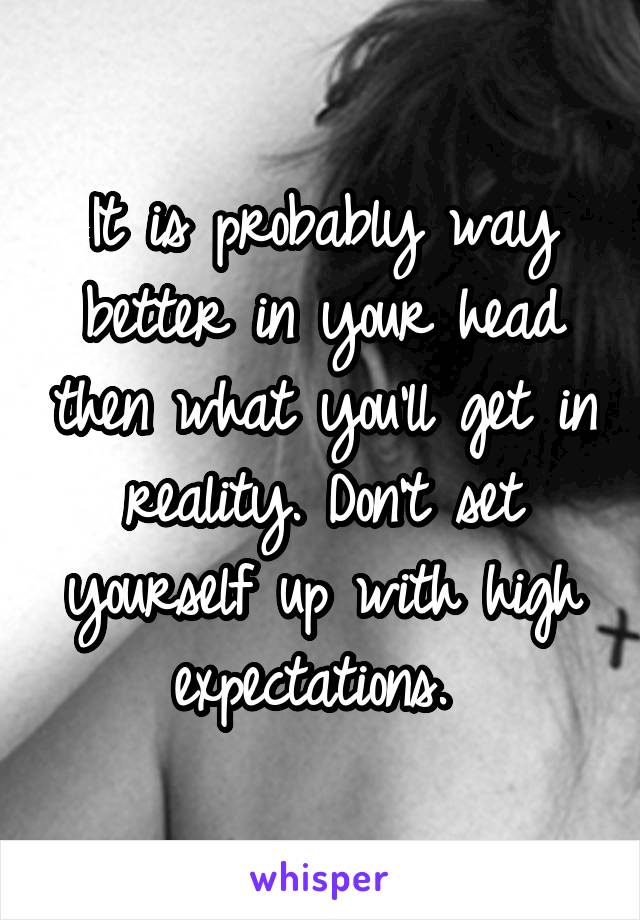 It is probably way better in your head then what you'll get in reality. Don't set yourself up with high expectations. 