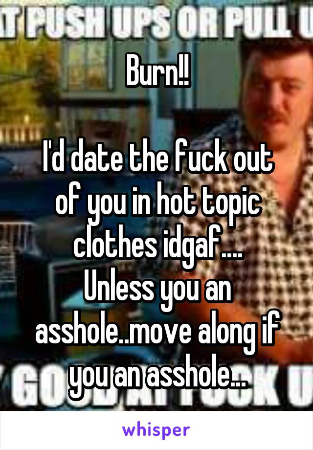 Burn!!

I'd date the fuck out of you in hot topic clothes idgaf....
Unless you an asshole..move along if you an asshole...