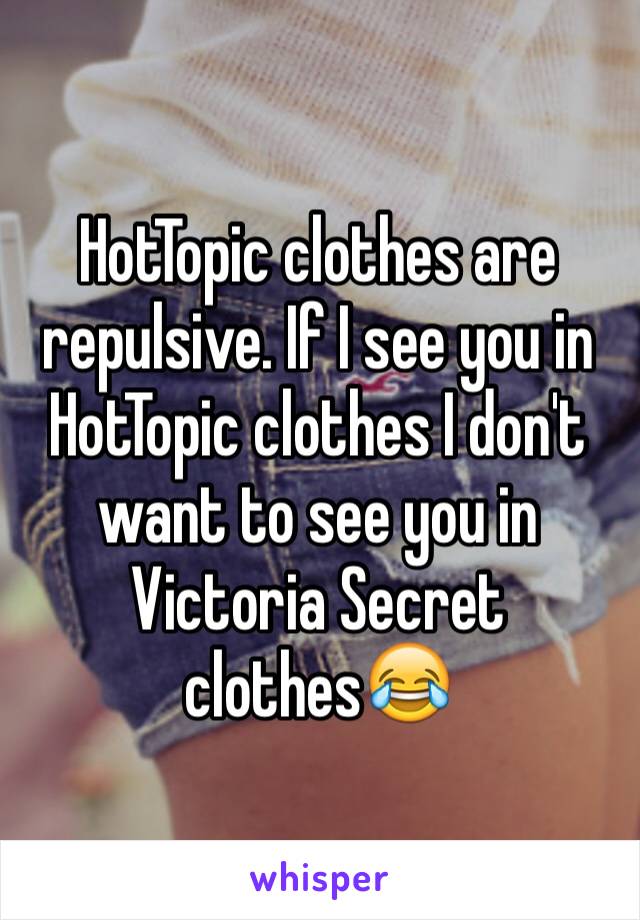 HotTopic clothes are repulsive. If I see you in HotTopic clothes I don't want to see you in Victoria Secret clothes😂
