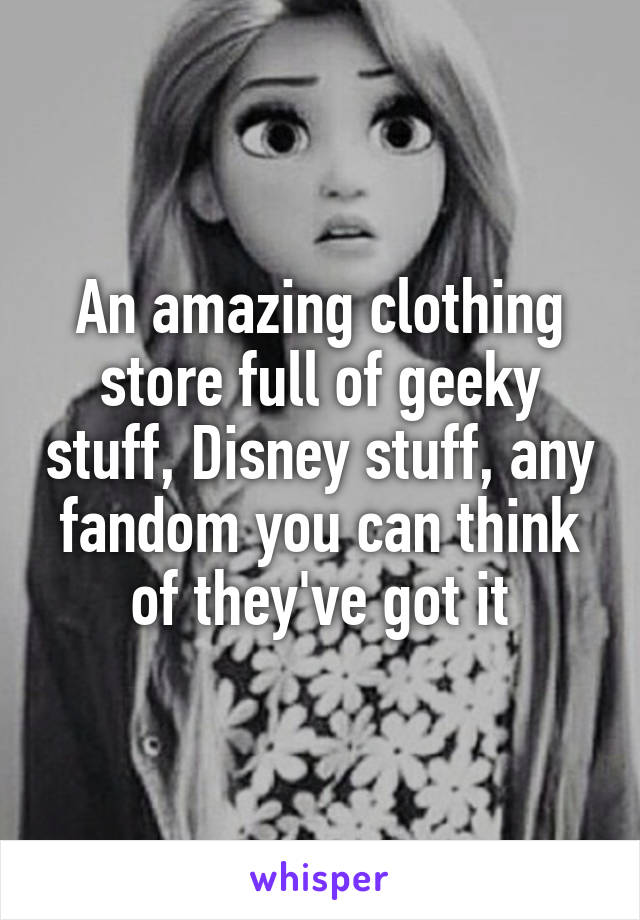 An amazing clothing store full of geeky stuff, Disney stuff, any fandom you can think of they've got it