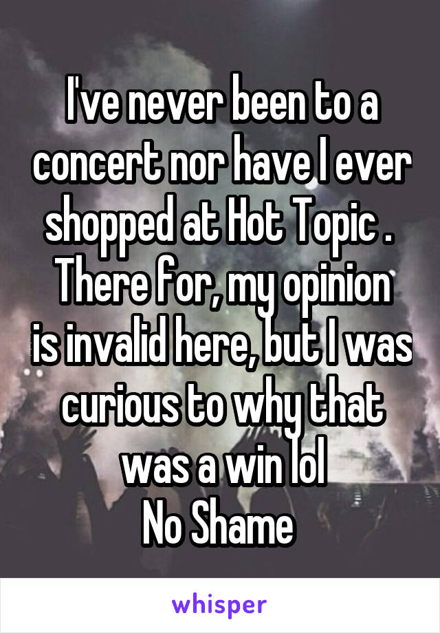 I've never been to a concert nor have I ever shopped at Hot Topic . 
There for, my opinion is invalid here, but I was curious to why that was a win lol
No Shame 