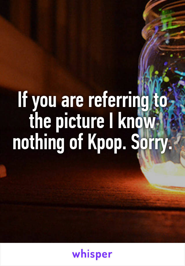 If you are referring to the picture I know nothing of Kpop. Sorry. 