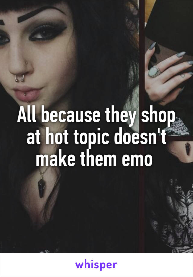 All because they shop at hot topic doesn't make them emo 
