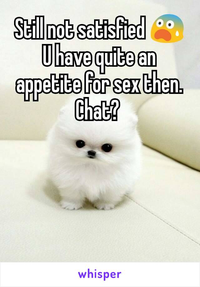 Still not satisfied 😨
U have quite an appetite for sex then. Chat? 