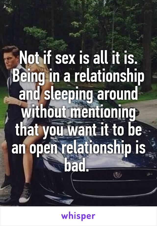 Not if sex is all it is. Being in a relationship and sleeping around without mentioning that you want it to be an open relationship is bad. 