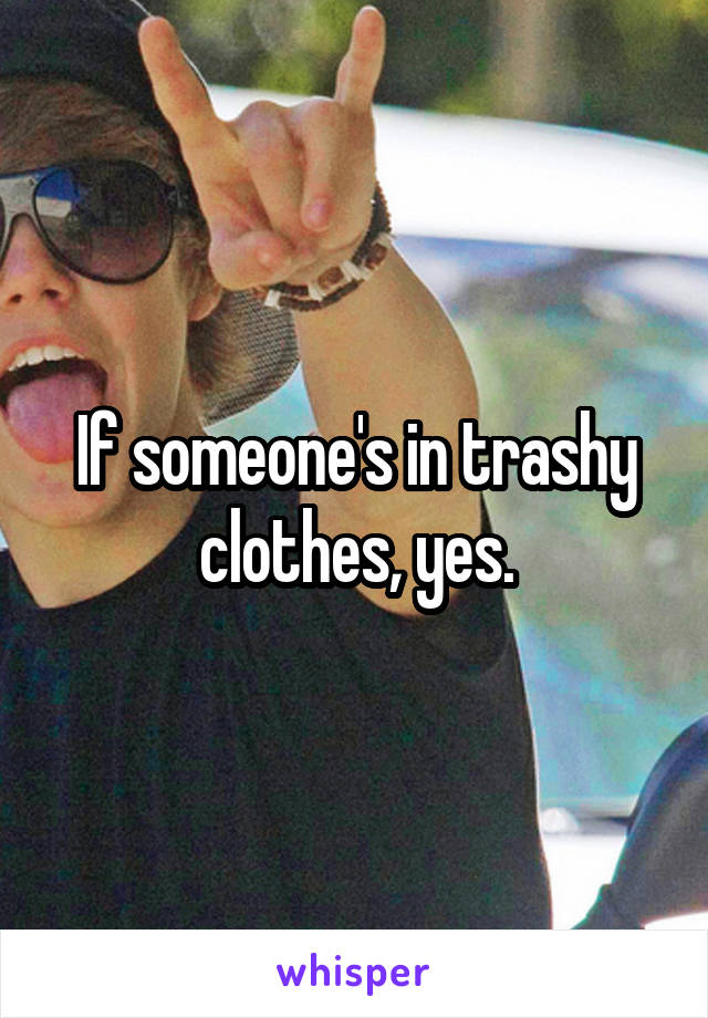 If someone's in trashy clothes, yes.