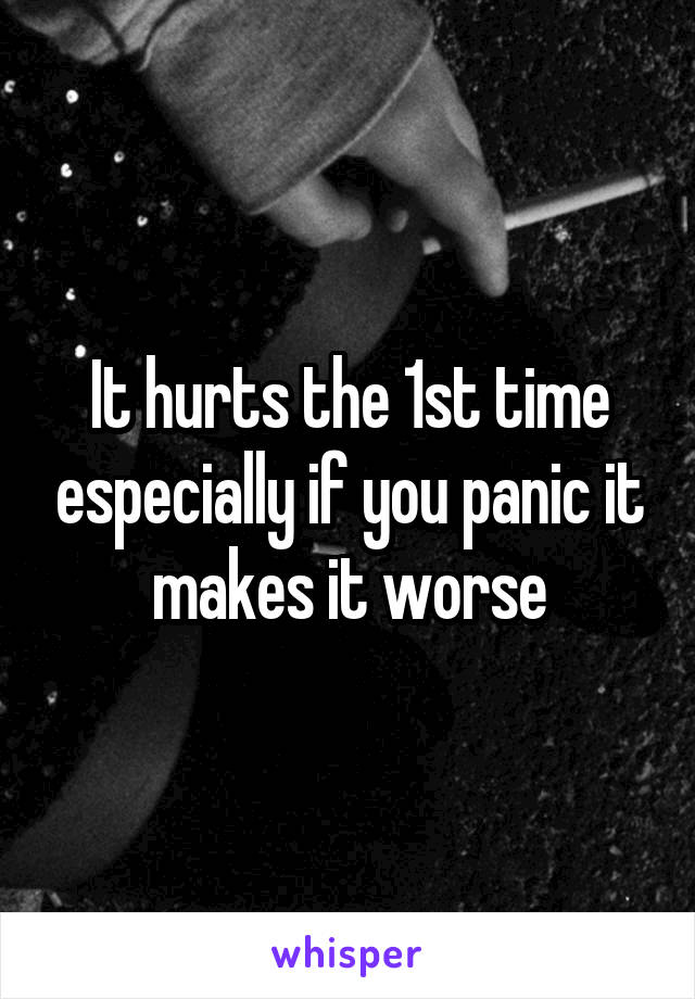 It hurts the 1st time especially if you panic it makes it worse