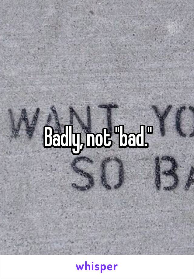 Badly, not "bad."