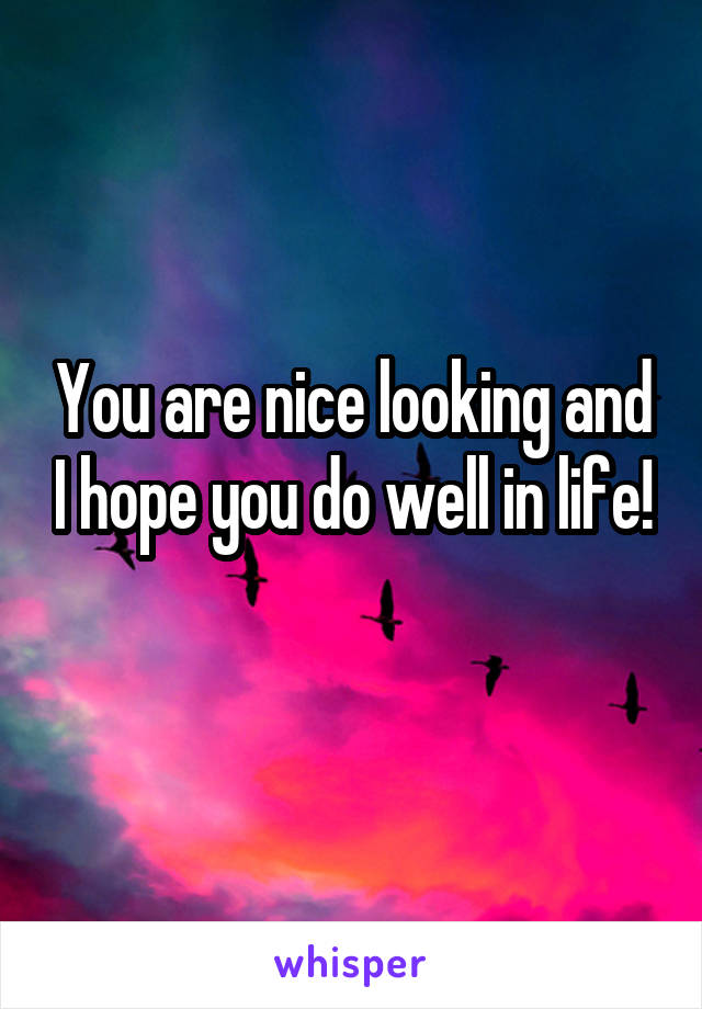 You are nice looking and I hope you do well in life!
