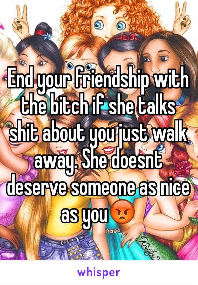 End your friendship with the bitch if she talks shit about you just walk away. She doesnt deserve someone as nice as you😡