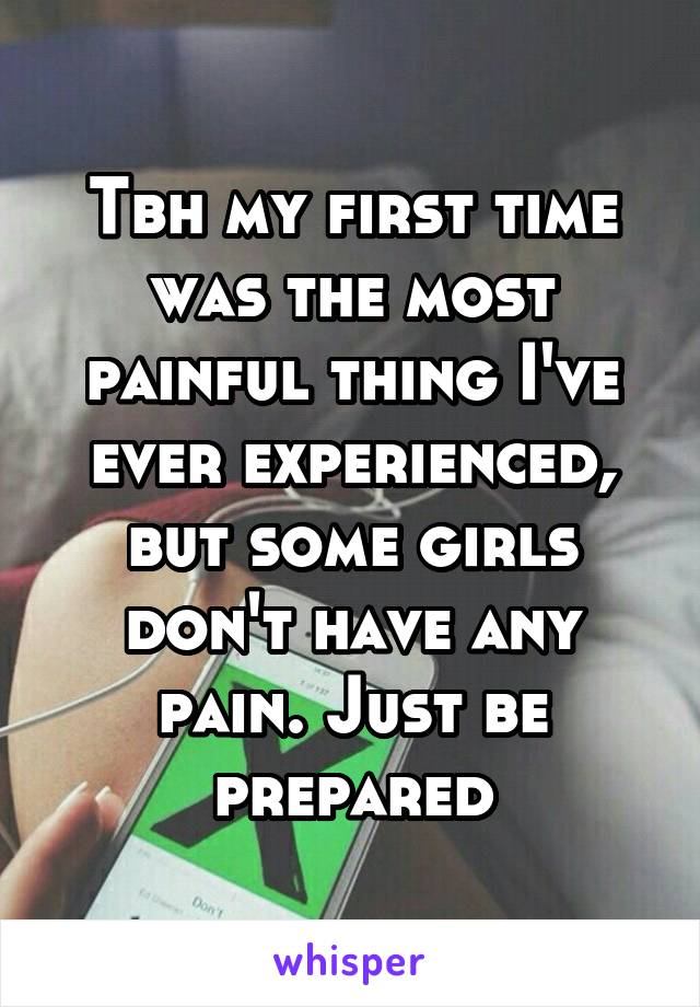 Tbh my first time was the most painful thing I've ever experienced, but some girls don't have any pain. Just be prepared