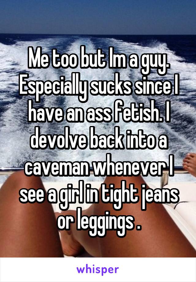 Me too but Im a guy. Especially sucks since I have an ass fetish. I devolve back into a caveman whenever I see a girl in tight jeans or leggings .