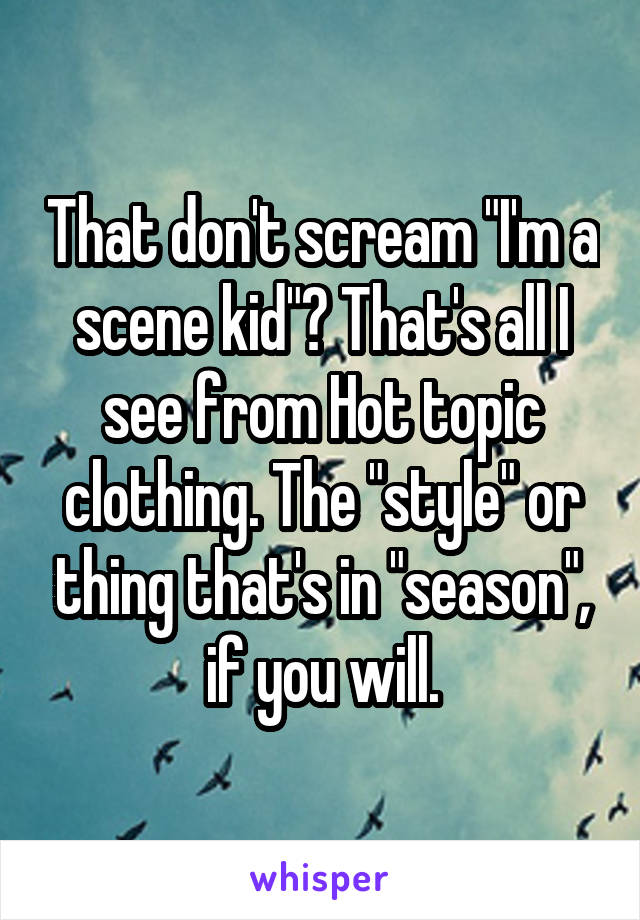 That don't scream "I'm a scene kid"? That's all I see from Hot topic clothing. The "style" or thing that's in "season", if you will.