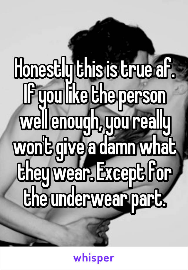 Honestly this is true af. If you like the person well enough, you really won't give a damn what they wear. Except for the underwear part.