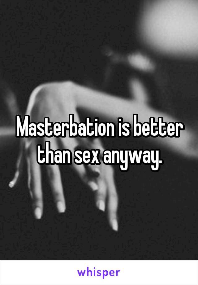 Masterbation is better than sex anyway.