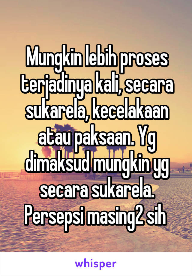 Mungkin lebih proses terjadinya kali, secara sukarela, kecelakaan atau paksaan. Yg dimaksud mungkin yg secara sukarela. Persepsi masing2 sih 