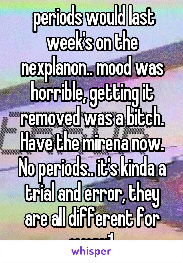  periods would last week's on the nexplanon.. mood was horrible, getting it removed was a bitch. Have the mirena now. No periods.. it's kinda a trial and error, they are all different for every1 