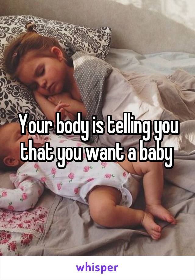 Your body is telling you that you want a baby 