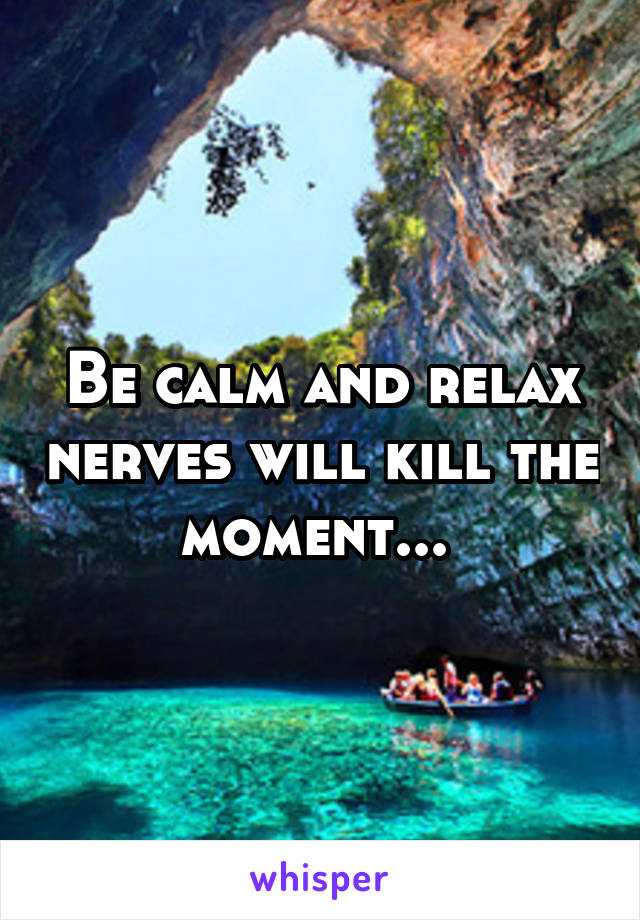 Be calm and relax nerves will kill the moment... 