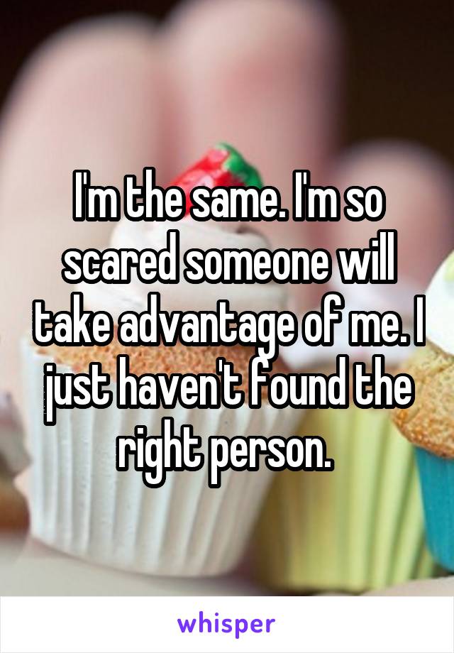 I'm the same. I'm so scared someone will take advantage of me. I just haven't found the right person. 