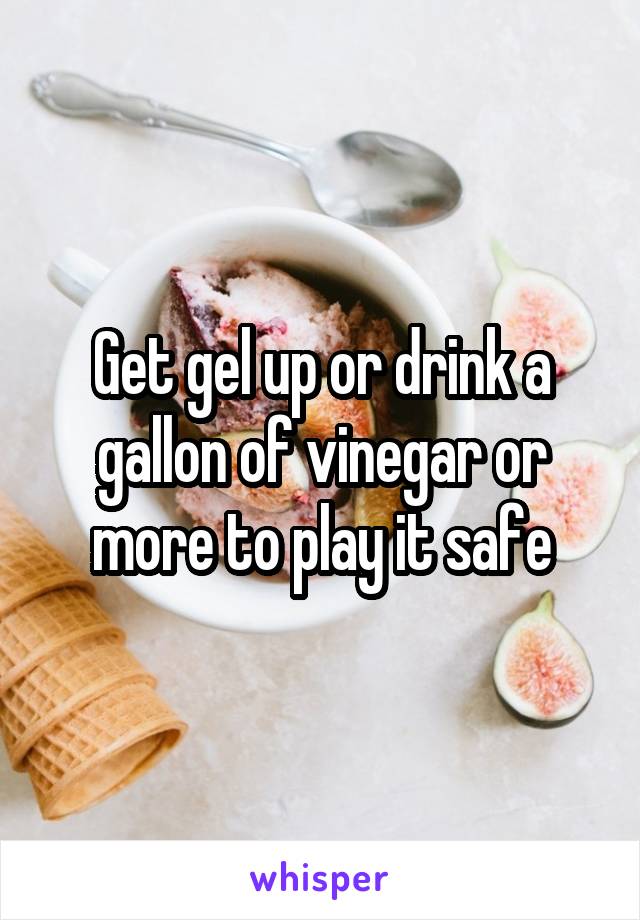 Get gel up or drink a gallon of vinegar or more to play it safe