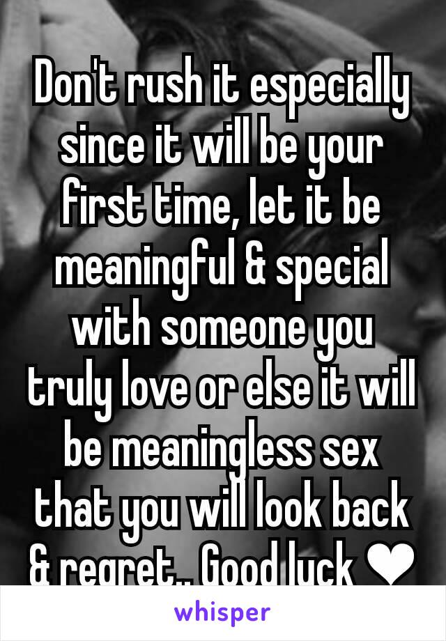 Don't rush it especially since it will be your first time, let it be meaningful & special with someone you truly love or else it will be meaningless sex that you will look back & regret.. Good luck ❤