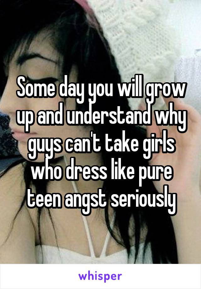 Some day you will grow up and understand why guys can't take girls who dress like pure teen angst seriously