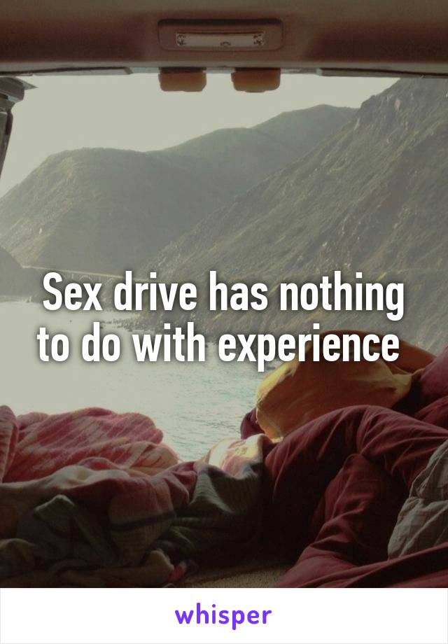 Sex drive has nothing to do with experience 