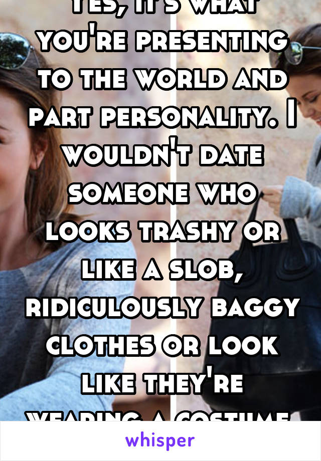 Yes, it's what you're presenting to the world and part personality. I wouldn't date someone who looks trashy or like a slob, ridiculously baggy clothes or look like they're wearing a costume. 