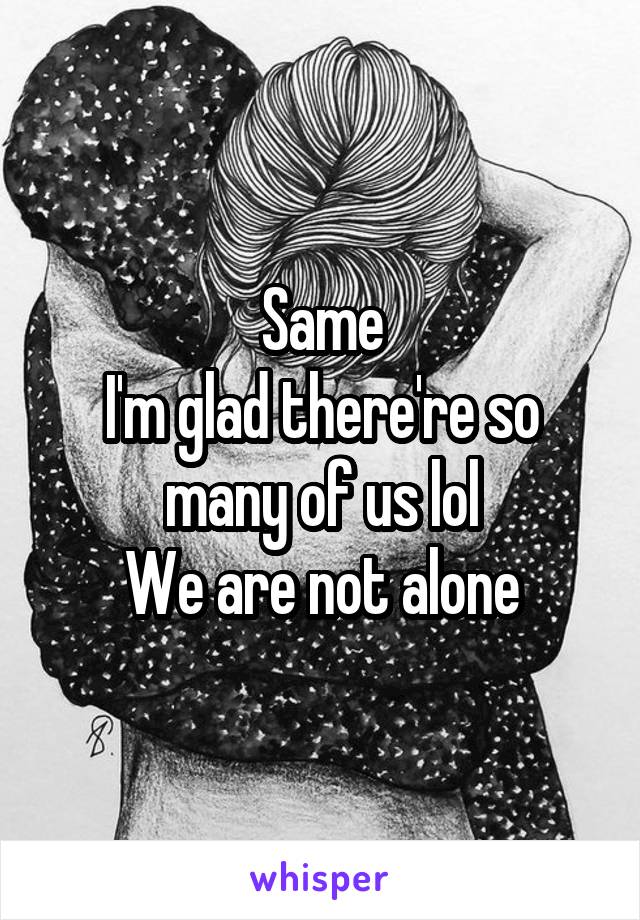 Same
I'm glad there're so many of us lol
We are not alone