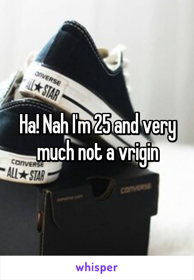 Ha! Nah I'm 25 and very much not a vrigin