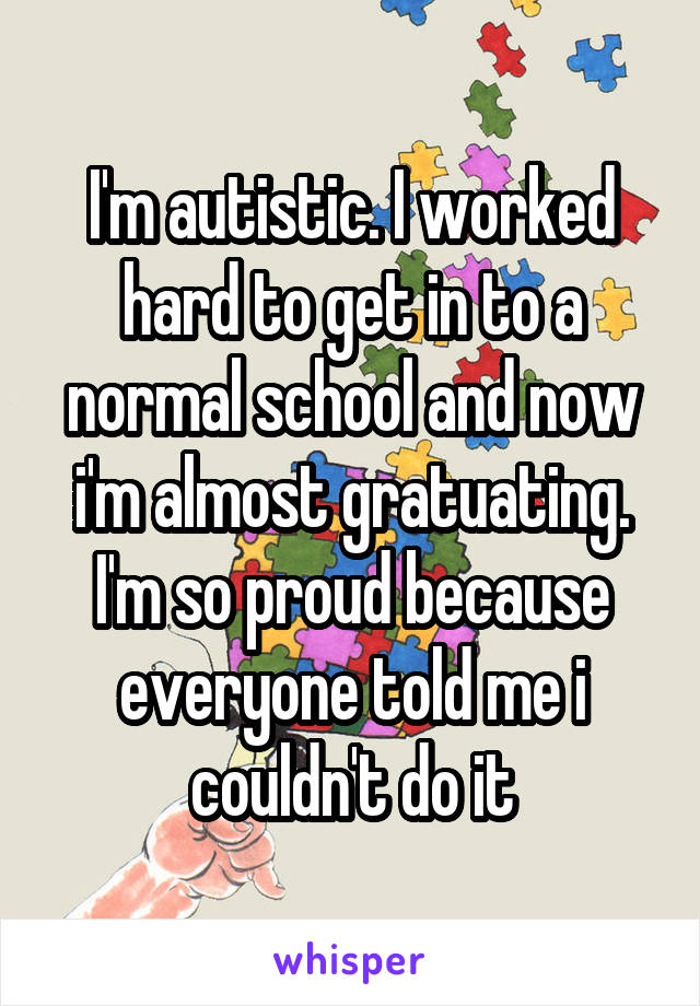 I'm autistic. I worked hard to get in to a normal school and now i'm almost gratuating. I'm so proud because everyone told me i couldn't do it