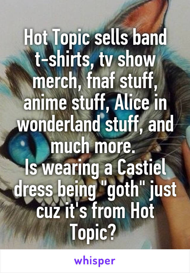Hot Topic sells band t-shirts, tv show merch, fnaf stuff, anime stuff, Alice in wonderland stuff, and much more. 
Is wearing a Castiel dress being "goth" just cuz it's from Hot Topic? 