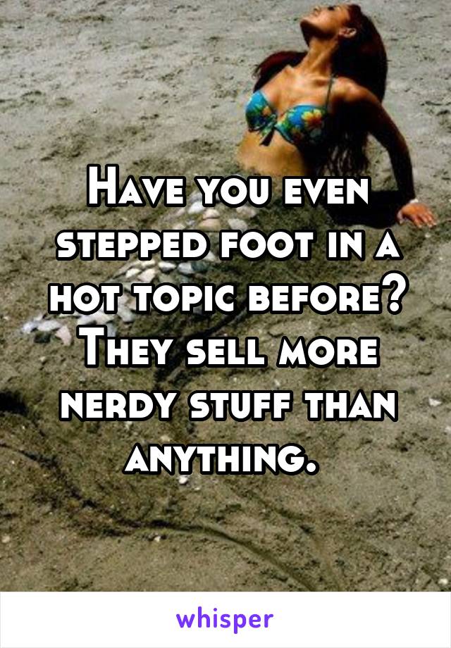 Have you even stepped foot in a hot topic before? They sell more nerdy stuff than anything. 