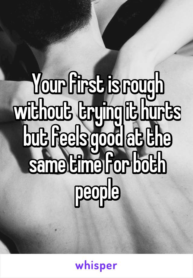 Your first is rough without  trying it hurts but feels good at the same time for both people