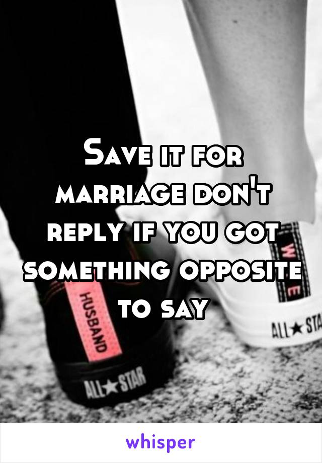 Save it for marriage don't reply if you got something opposite to say