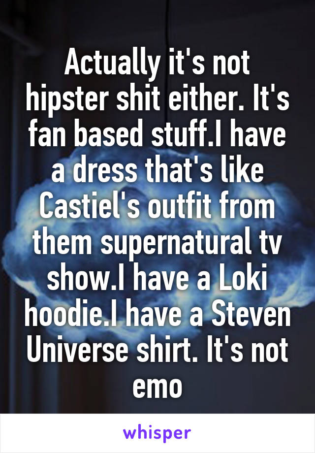 Actually it's not hipster shit either. It's fan based stuff.I have a dress that's like Castiel's outfit from them supernatural tv show.I have a Loki hoodie.I have a Steven Universe shirt. It's not emo