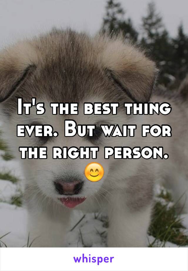 It's the best thing ever. But wait for the right person. 😊