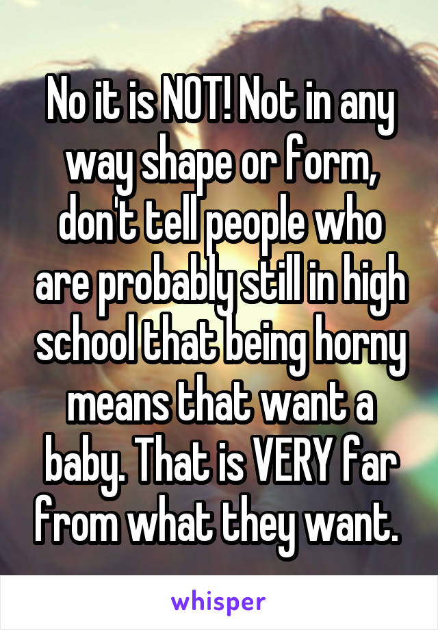 No it is NOT! Not in any way shape or form, don't tell people who are probably still in high school that being horny means that want a baby. That is VERY far from what they want. 