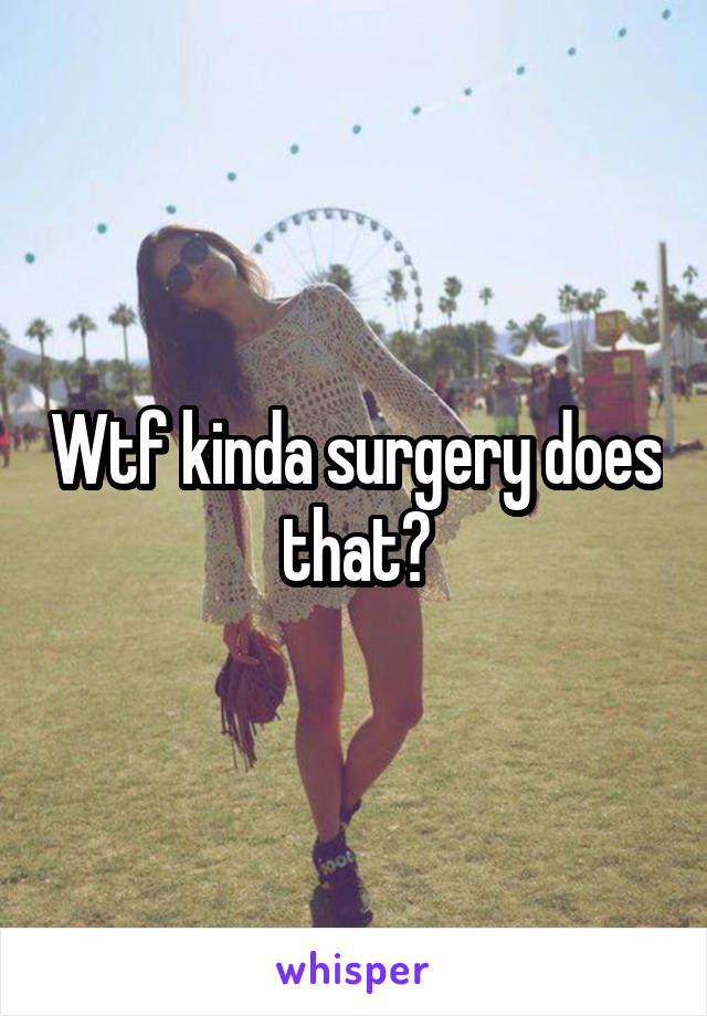 Wtf kinda surgery does that?