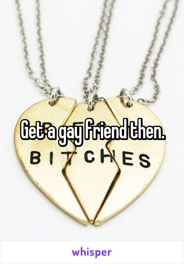 Get a gay friend then.