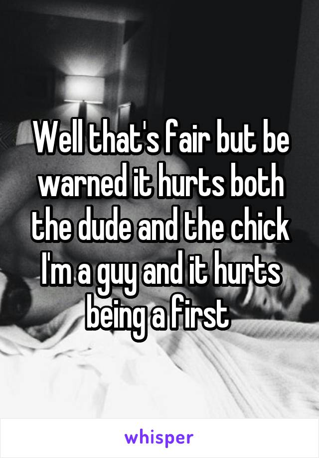 Well that's fair but be warned it hurts both the dude and the chick I'm a guy and it hurts being a first 