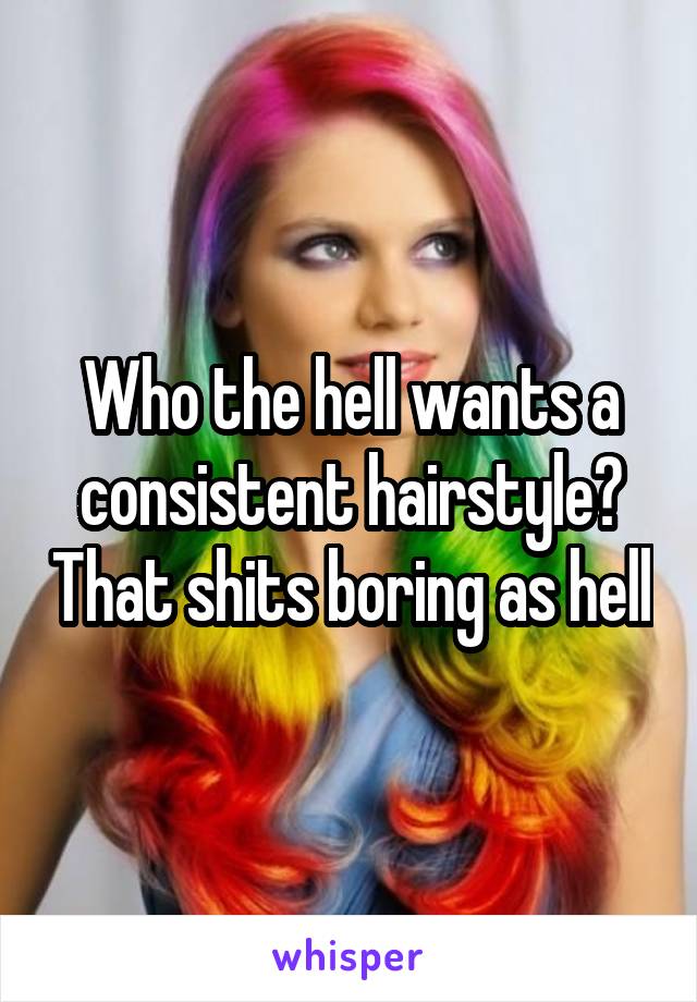 Who the hell wants a consistent hairstyle? That shits boring as hell