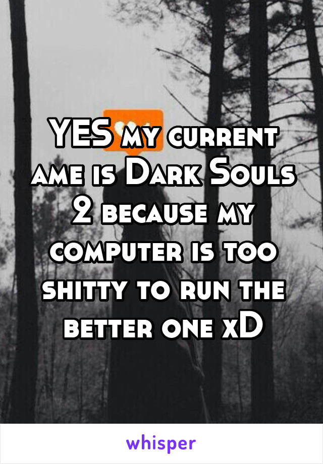 YES my current ame is Dark Souls 2 because my computer is too shitty to run the better one xD