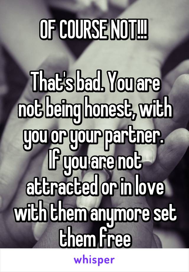 OF COURSE NOT!!! 

That's bad. You are not being honest, with you or your partner. 
If you are not attracted or in love with them anymore set them free