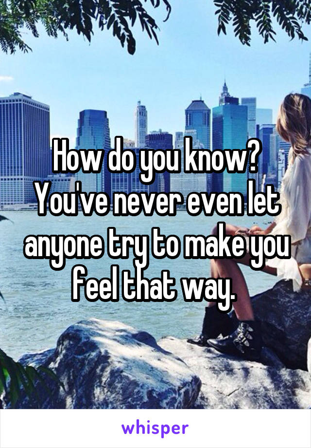 How do you know? You've never even let anyone try to make you feel that way. 