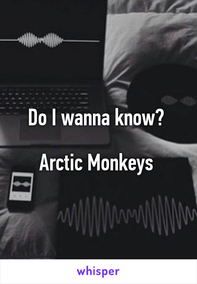 Do I wanna know? 

Arctic Monkeys 