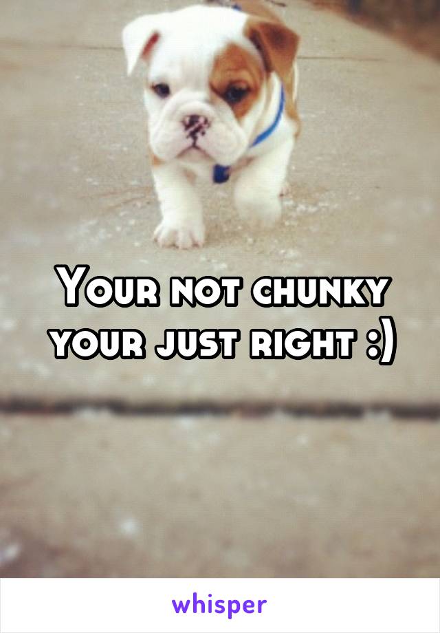 Your not chunky your just right :)