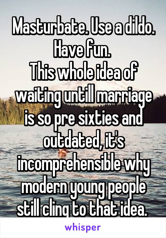 Masturbate. Use a dildo. Have fun. 
This whole idea of waiting untill marriage is so pre sixties and outdated, it's incomprehensible why modern young people still cling to that idea. 